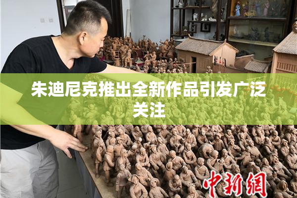 朱迪尼克推出全新作品引发广泛关注