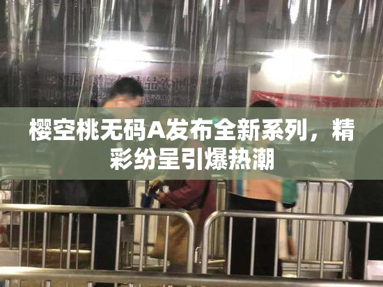 樱空桃无码A发布全新系列，精彩纷呈引爆热潮
