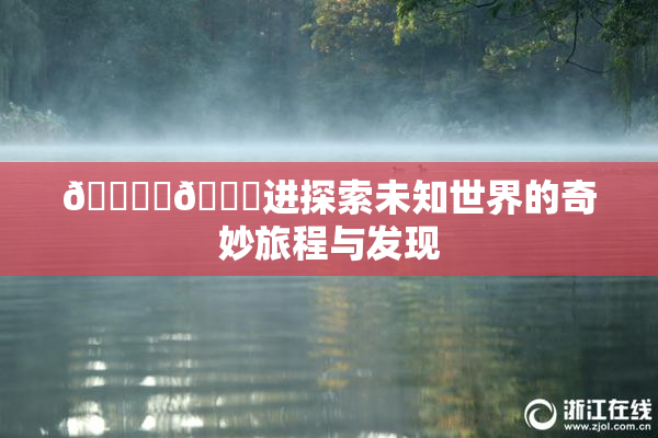 🔞‌🍌进探索未知世界的奇妙旅程与发现