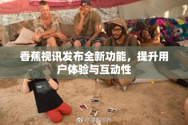 香蕉视讯发布全新功能，提升用户体验与互动性