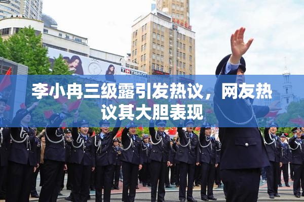 李小冉三级露引发热议，网友热议其大胆表现