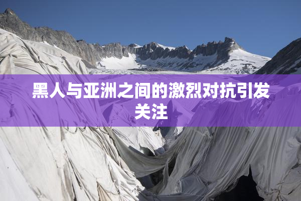 黑人与亚洲之间的激烈对抗引发关注