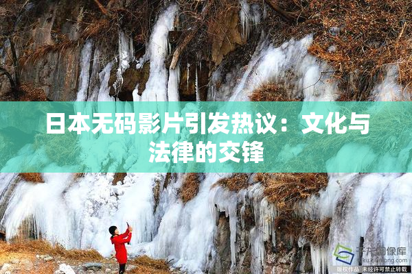 日本无码影片引发热议：文化与法律的交锋
