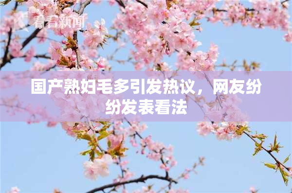 国产熟妇毛多引发热议，网友纷纷发表看法