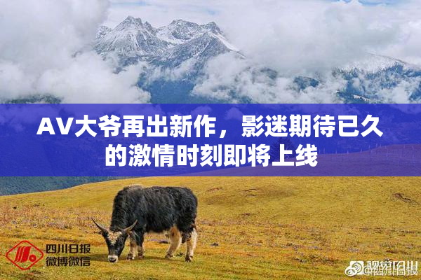 AV大爷再出新作，影迷期待已久的激情时刻即将上线