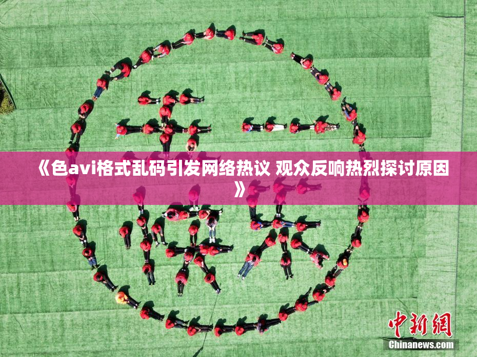 《色avi格式乱码引发网络热议 观众反响热烈探讨原因》