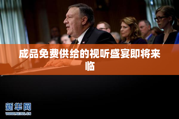 成品免费供给的视听盛宴即将来临