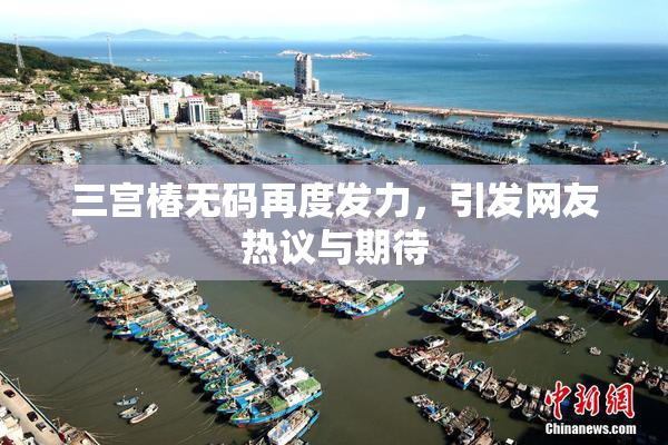 三宫椿无码再度发力，引发网友热议与期待