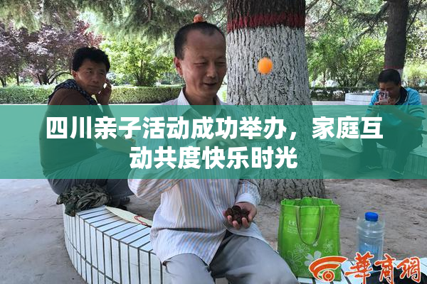 四川亲子活动成功举办，家庭互动共度快乐时光