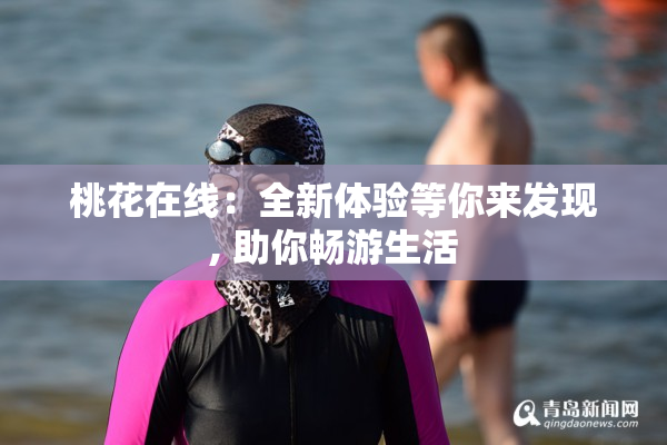桃花在线：全新体验等你来发现, 助你畅游生活