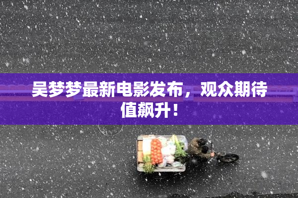 吴梦梦最新电影发布，观众期待值飙升！