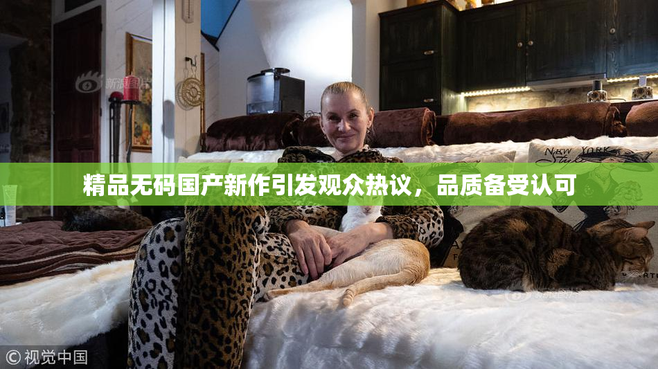 精品无码国产新作引发观众热议，品质备受认可