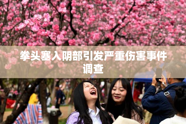 拳头塞入阴部引发严重伤害事件调查