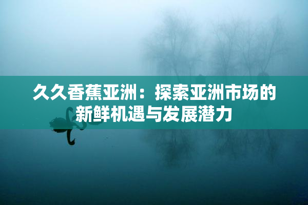 久久香蕉亚洲：探索亚洲市场的新鲜机遇与发展潜力