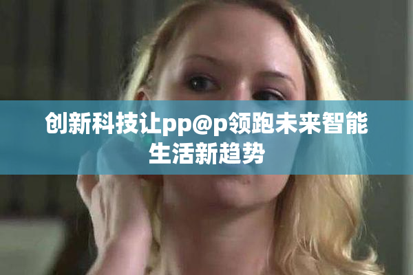 创新科技让pp@p领跑未来智能生活新趋势