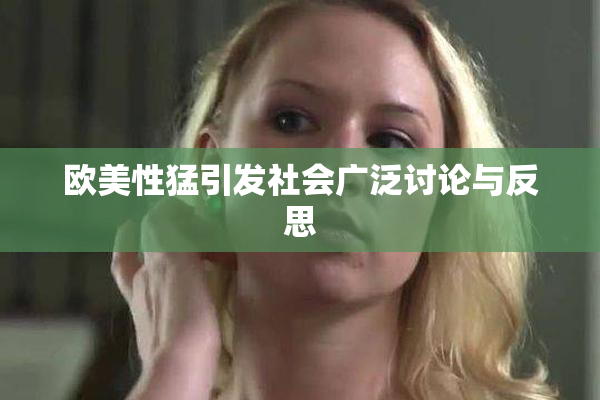 欧美性猛引发社会广泛讨论与反思