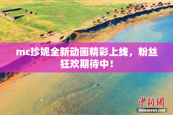 mc珍妮全新动画精彩上线，粉丝狂欢期待中！