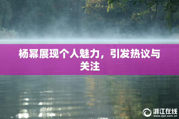 杨幂展现个人魅力，引发热议与关注