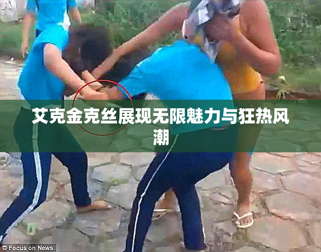 艾克金克丝展现无限魅力与狂热风潮