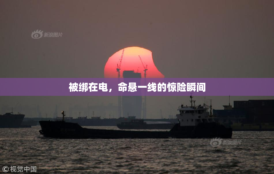 被绑在电，命悬一线的惊险瞬间