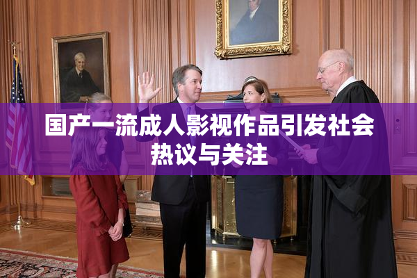 国产一流成人影视作品引发社会热议与关注