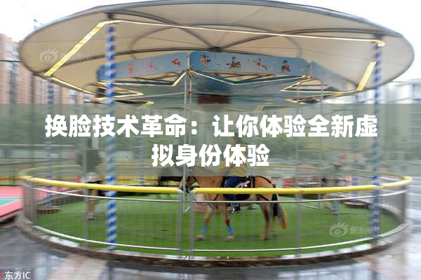 换脸技术革命：让你体验全新虚拟身份体验