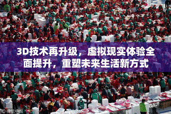 3D技术再升级，虚拟现实体验全面提升，重塑未来生活新方式