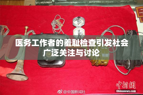 医务工作者的羞耻检查引发社会广泛关注与讨论