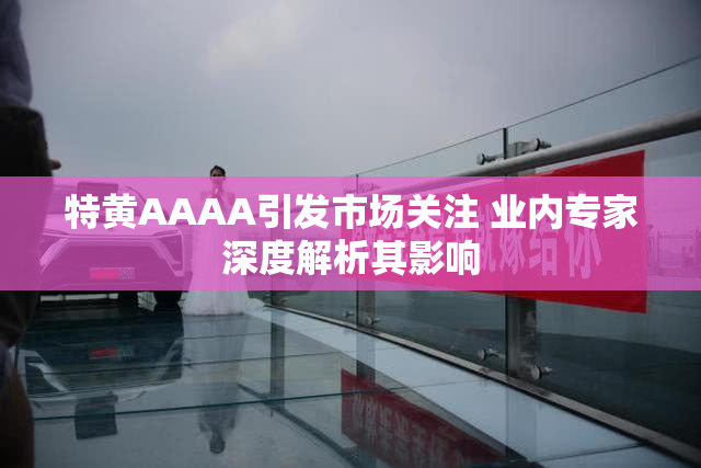 特黄AAAA引发市场关注 业内专家深度解析其影响