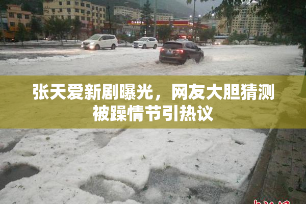 张天爱新剧曝光，网友大胆猜测被躁情节引热议