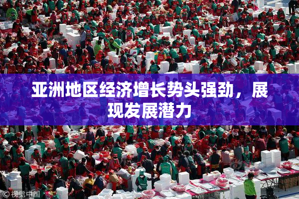 亚洲地区经济增长势头强劲，展现发展潜力