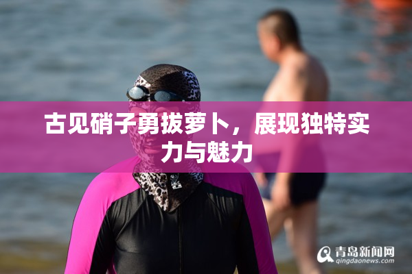 古见硝子勇拔萝卜，展现独特实力与魅力