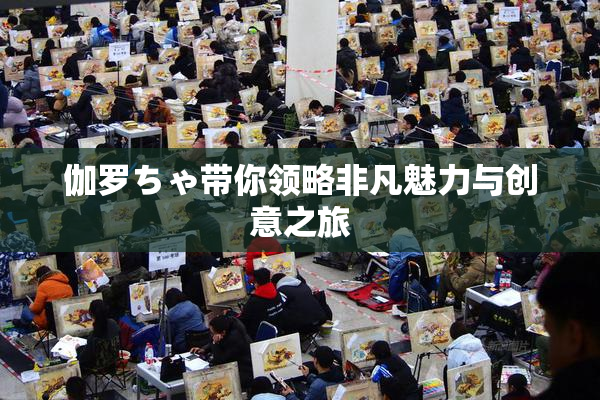 伽罗ちゃ带你领略非凡魅力与创意之旅
