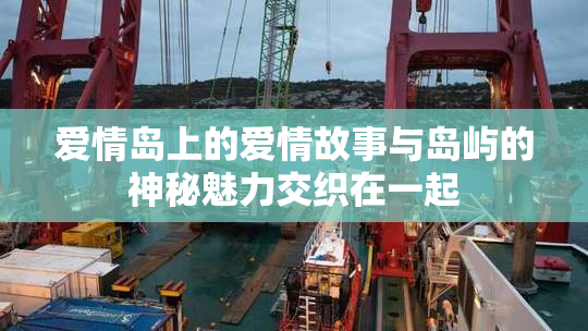 爱情岛上的爱情故事与岛屿的神秘魅力交织在一起