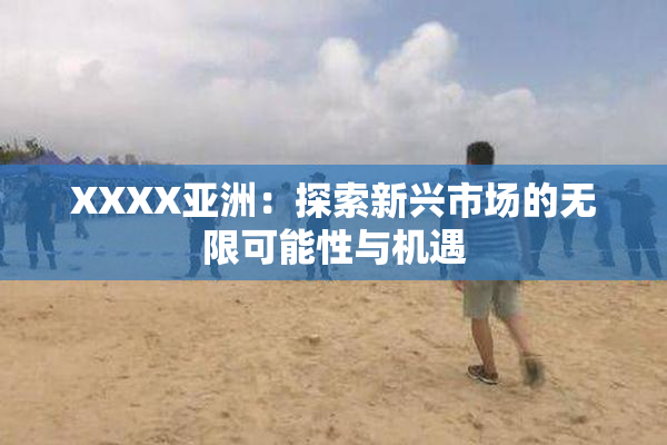 XXXX亚洲：探索新兴市场的无限可能性与机遇