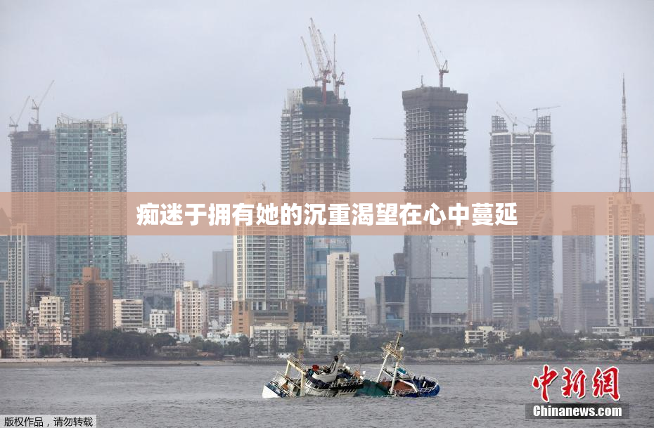 痴迷于拥有她的沉重渴望在心中蔓延