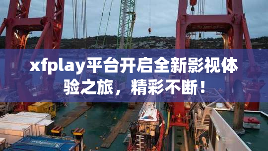 xfplay平台开启全新影视体验之旅，精彩不断！