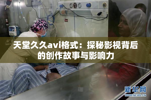 天堂久久avi格式：探秘影视背后的创作故事与影响力