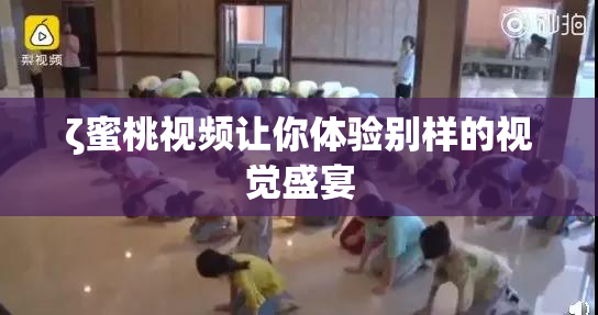 ζ蜜桃视频让你体验别样的视觉盛宴