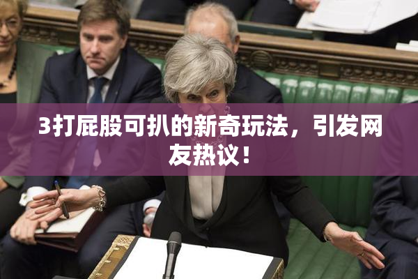 3打屁股可扒的新奇玩法，引发网友热议！