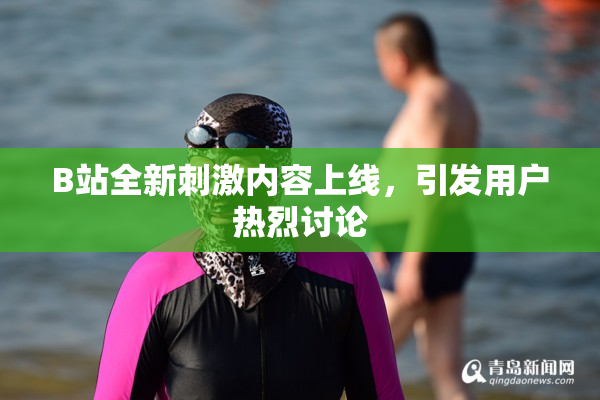 B站全新刺激内容上线，引发用户热烈讨论