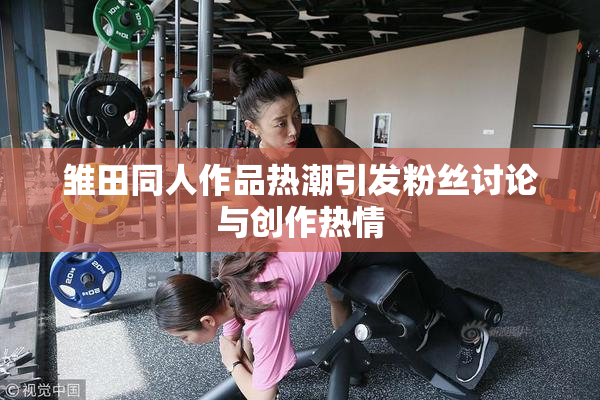 雏田同人作品热潮引发粉丝讨论与创作热情