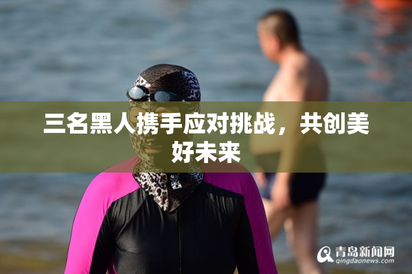 三名黑人携手应对挑战，共创美好未来