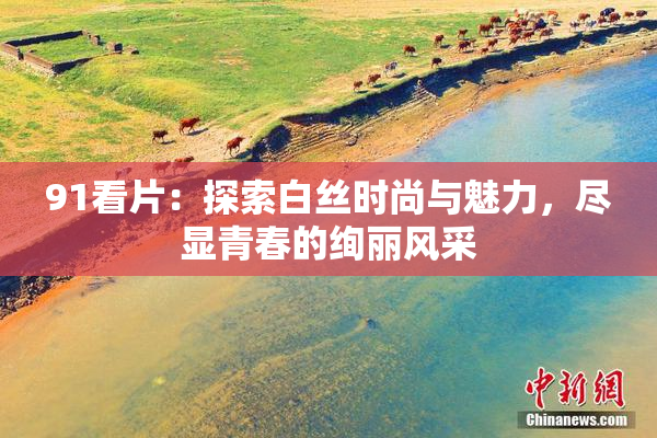 91看片：探索白丝时尚与魅力，尽显青春的绚丽风采