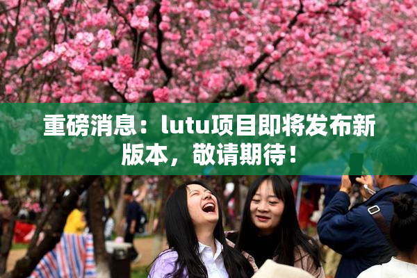 重磅消息：lutu项目即将发布新版本，敬请期待！