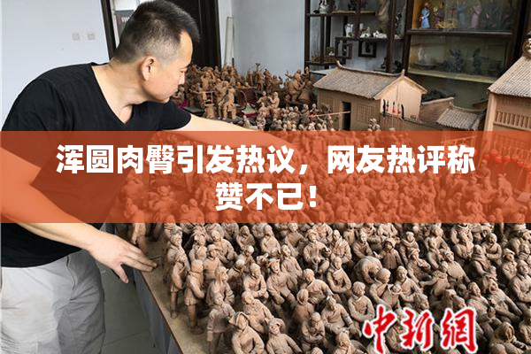 浑圆肉臀引发热议，网友热评称赞不已！
