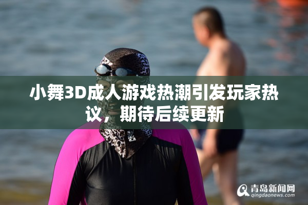 小舞3D成人游戏热潮引发玩家热议，期待后续更新