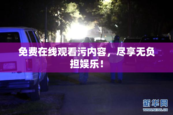 免费在线观看污内容，尽享无负担娱乐！