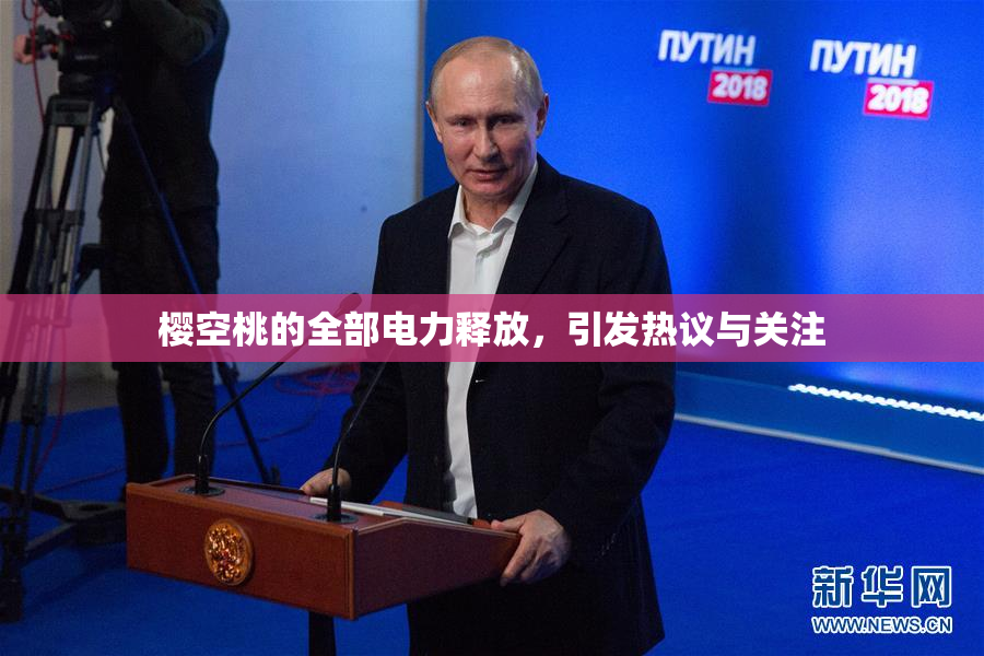樱空桃的全部电力释放，引发热议与关注