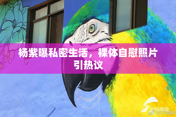 杨紫曝私密生活，裸体自慰照片引热议